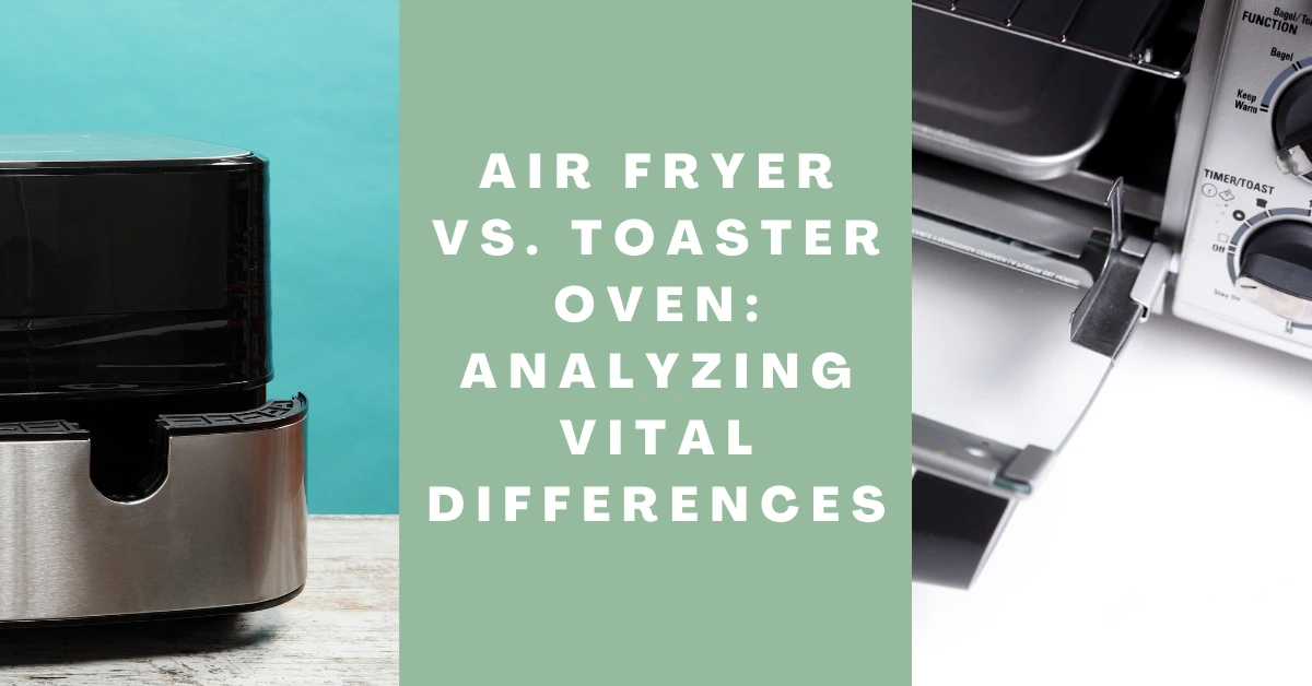 Air Fryer Vs. Toaster Oven - Analyzing Vital Differences